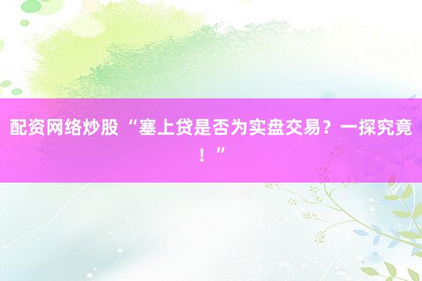 配资网络炒股 “塞上贷是否为实盘交易？一探究竟！”