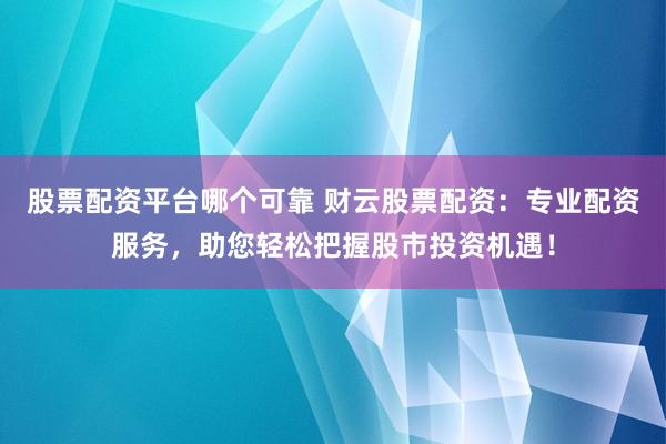 股票配资平台哪个可靠 财云股票配资：专业配资服务，助您轻松把握股市投资机遇！