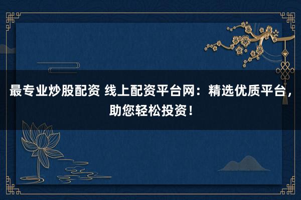 最专业炒股配资 线上配资平台网：精选优质平台，助您轻松投资！
