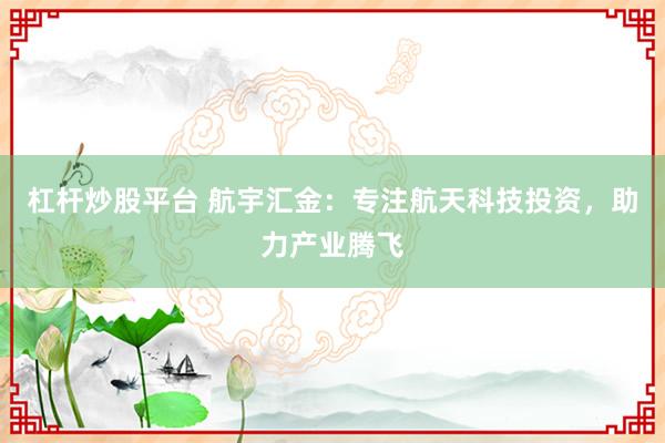 杠杆炒股平台 航宇汇金：专注航天科技投资，助力产业腾飞
