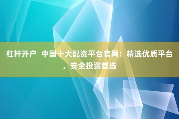 杠杆开户  中国十大配资平台官网：精选优质平台，安全投资首选