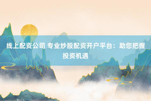 线上配资公司 专业炒股配资开户平台：助您把握投资机遇