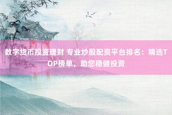 数字货币投资理财 专业炒股配资平台排名：精选TOP榜单，助您稳健投资