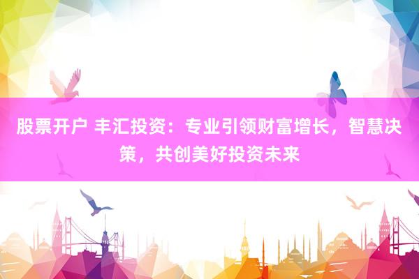 股票开户 丰汇投资：专业引领财富增长，智慧决策，共创美好投资未来
