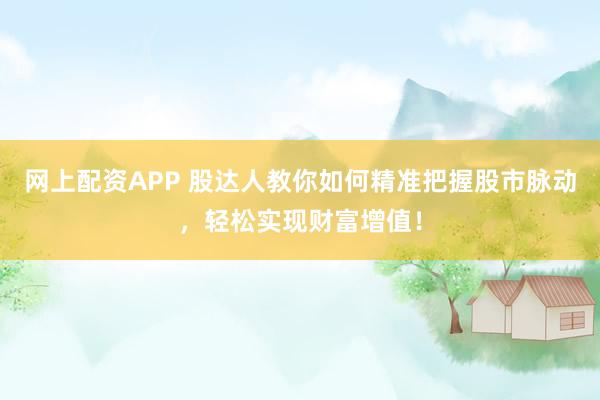 网上配资APP 股达人教你如何精准把握股市脉动，轻松实现财富增值！