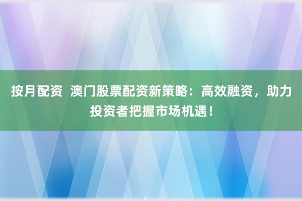 按月配资  澳门股票配资新策略：高效融资，助力投资者把握市场机遇！