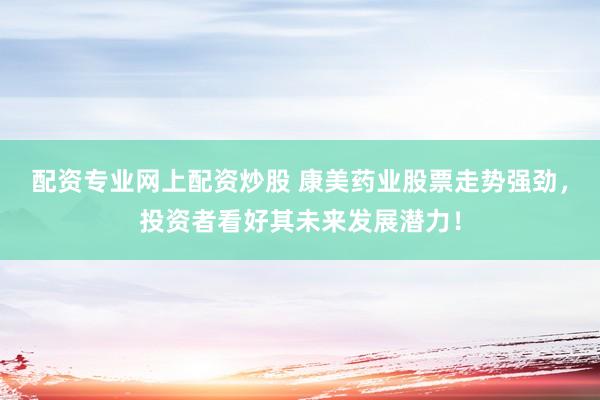 配资专业网上配资炒股 康美药业股票走势强劲，投资者看好其未来发展潜力！