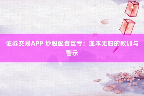 证券交易APP 炒股配资巨亏：血本无归的教训与警示