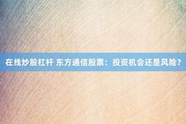 在线炒股杠杆 东方通信股票：投资机会还是风险？