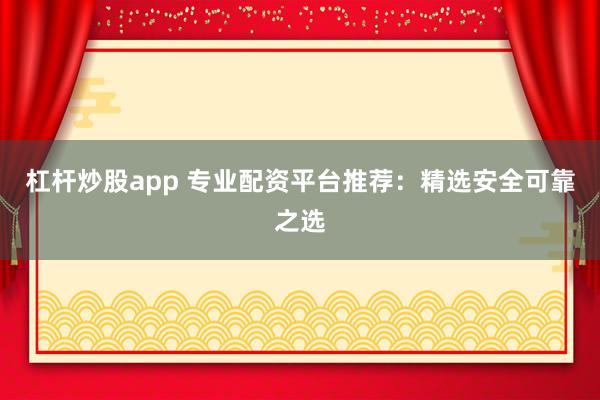 杠杆炒股app 专业配资平台推荐：精选安全可靠之选