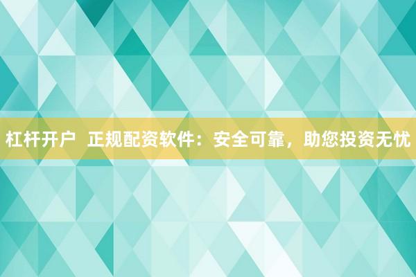 杠杆开户  正规配资软件：安全可靠，助您投资无忧