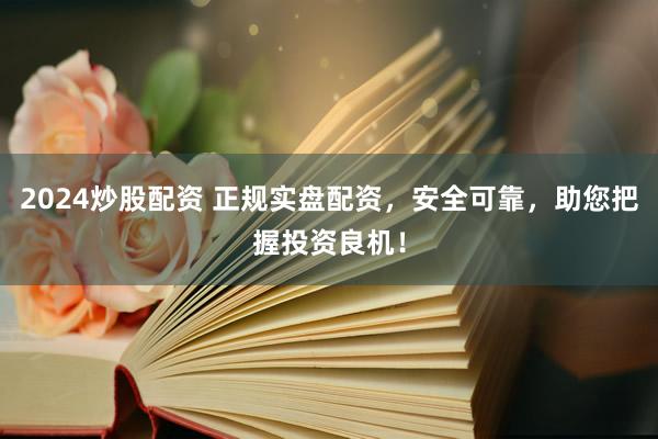 2024炒股配资 正规实盘配资，安全可靠，助您把握投资良机！