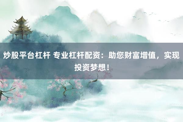 炒股平台杠杆 专业杠杆配资：助您财富增值，实现投资梦想！