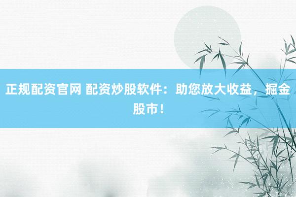 正规配资官网 配资炒股软件：助您放大收益，掘金股市！