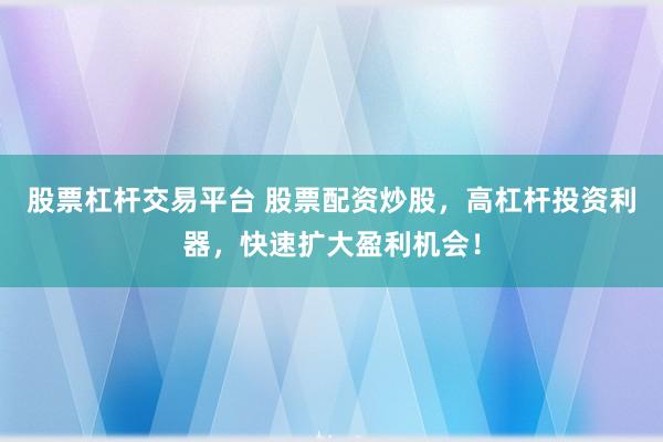 股票杠杆交易平台 股票配资炒股，高杠杆投资利器，快速扩大盈利机会！