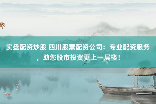 实盘配资炒股 四川股票配资公司：专业配资服务，助您股市投资更上一层楼！
