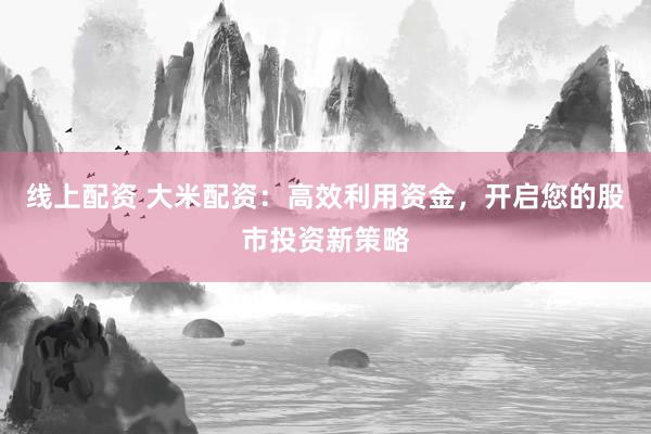 线上配资 大米配资：高效利用资金，开启您的股市投资新策略