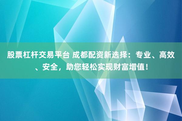 股票杠杆交易平台 成都配资新选择：专业、高效、安全，助您轻松实现财富增值！
