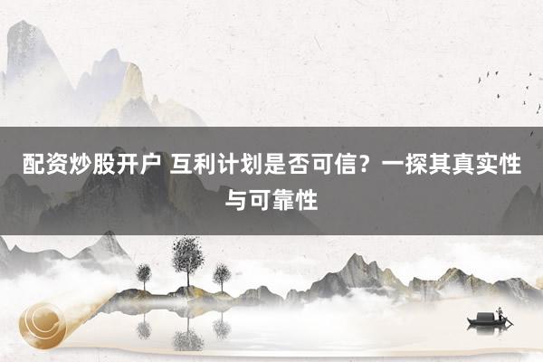 配资炒股开户 互利计划是否可信？一探其真实性与可靠性