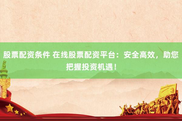 股票配资条件 在线股票配资平台：安全高效，助您把握投资机遇！