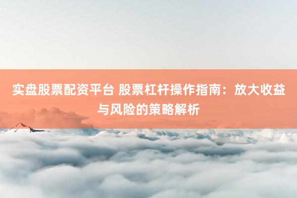 实盘股票配资平台 股票杠杆操作指南：放大收益与风险的策略解析