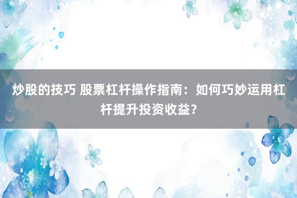 炒股的技巧 股票杠杆操作指南：如何巧妙运用杠杆提升投资收益？