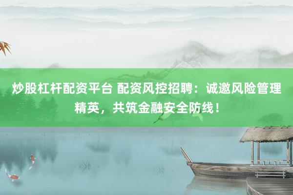 炒股杠杆配资平台 配资风控招聘：诚邀风险管理精英，共筑金融安全防线！