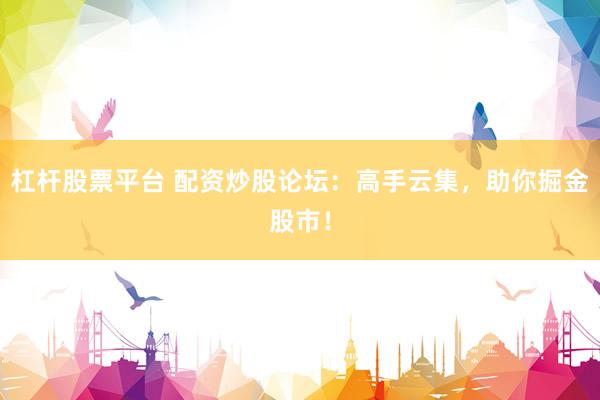 杠杆股票平台 配资炒股论坛：高手云集，助你掘金股市！