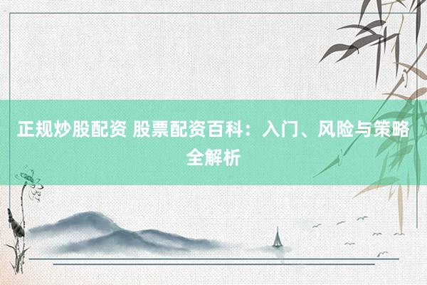 正规炒股配资 股票配资百科：入门、风险与策略全解析