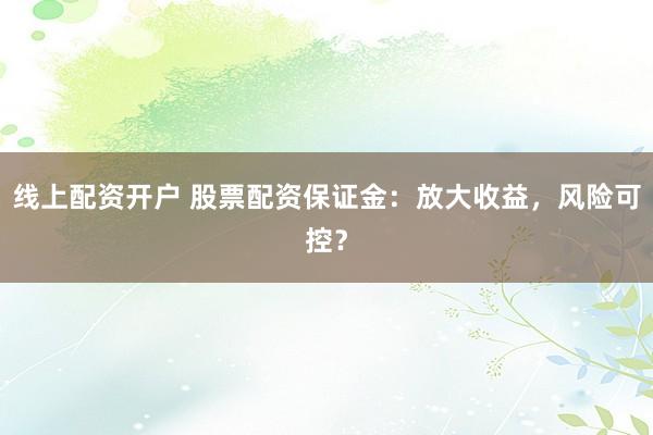 线上配资开户 股票配资保证金：放大收益，风险可控？