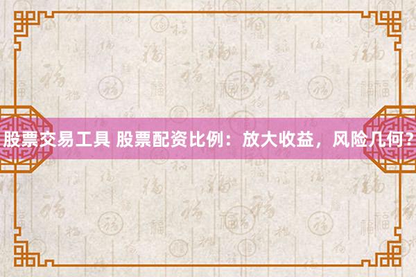 股票交易工具 股票配资比例：放大收益，风险几何？