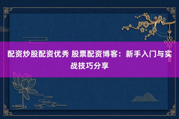 配资炒股配资优秀 股票配资博客：新手入门与实战技巧分享