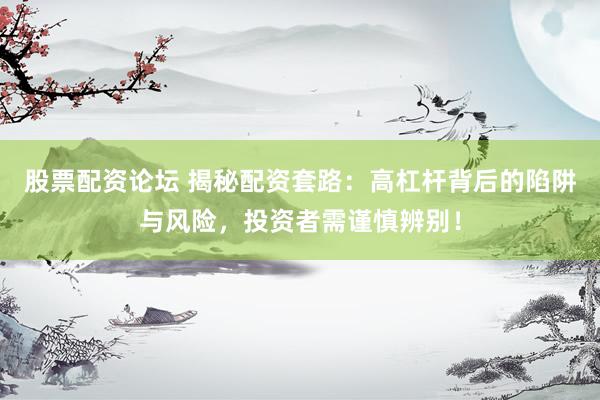 股票配资论坛 揭秘配资套路：高杠杆背后的陷阱与风险，投资者需谨慎辨别！