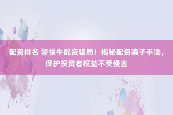 配资排名 警惕牛配资骗局！揭秘配资骗子手法，保护投资者权益不受侵害