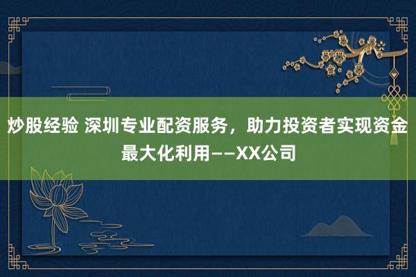 炒股经验 深圳专业配资服务，助力投资者实现资金最大化利用——XX公司