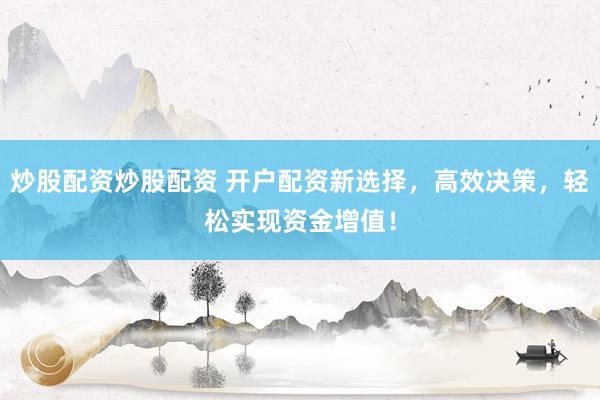 炒股配资炒股配资 开户配资新选择，高效决策，轻松实现资金增值！