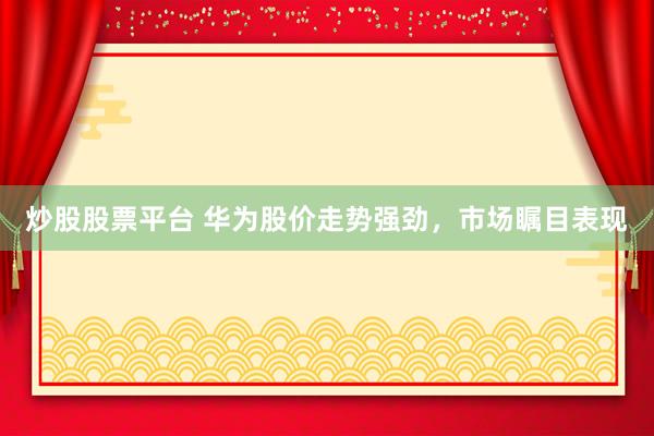 炒股股票平台 华为股价走势强劲，市场瞩目表现