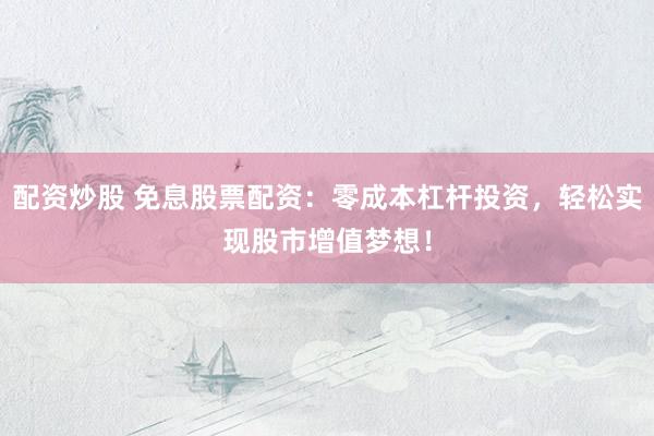 配资炒股 免息股票配资：零成本杠杆投资，轻松实现股市增值梦想！
