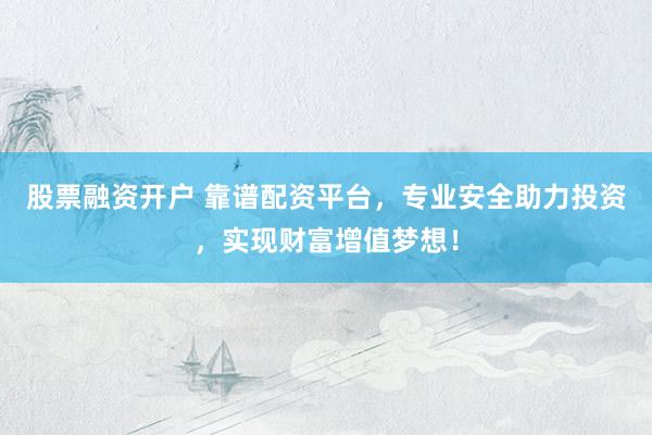 股票融资开户 靠谱配资平台，专业安全助力投资，实现财富增值梦想！