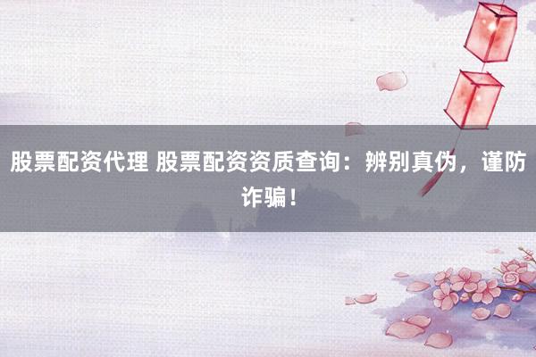 股票配资代理 股票配资资质查询：辨别真伪，谨防诈骗！