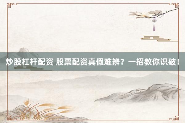 炒股杠杆配资 股票配资真假难辨？一招教你识破！