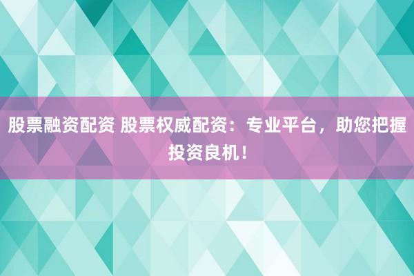 股票融资配资 股票权威配资：专业平台，助您把握投资良机！