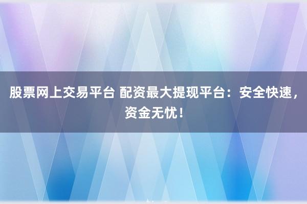 股票网上交易平台 配资最大提现平台：安全快速，资金无忧！