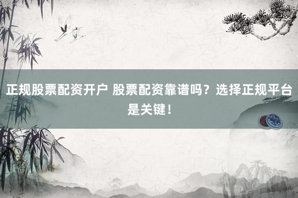 正规股票配资开户 股票配资靠谱吗？选择正规平台是关键！