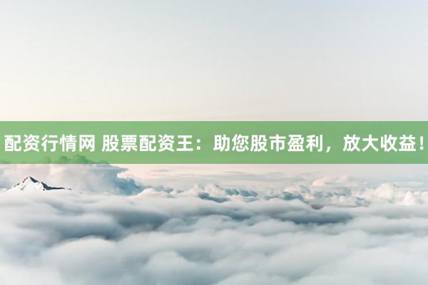 配资行情网 股票配资王：助您股市盈利，放大收益！