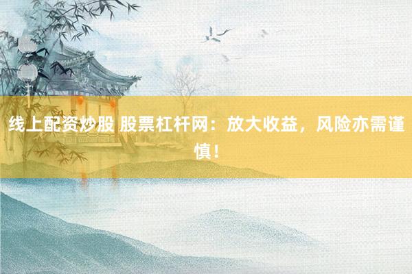 线上配资炒股 股票杠杆网：放大收益，风险亦需谨慎！