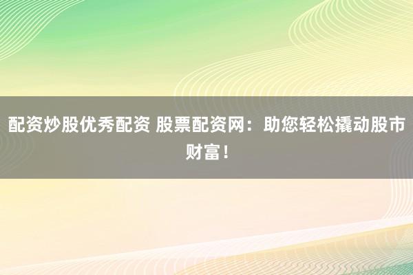 配资炒股优秀配资 股票配资网：助您轻松撬动股市财富！