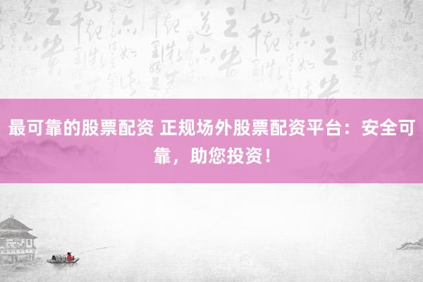 最可靠的股票配资 正规场外股票配资平台：安全可靠，助您投资！