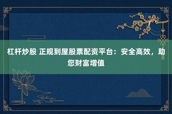 杠杆炒股 正规到屋股票配资平台：安全高效，助您财富增值