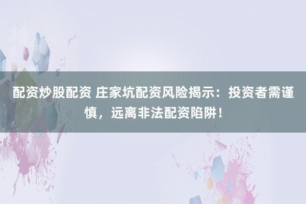 配资炒股配资 庄家坑配资风险揭示：投资者需谨慎，远离非法配资陷阱！